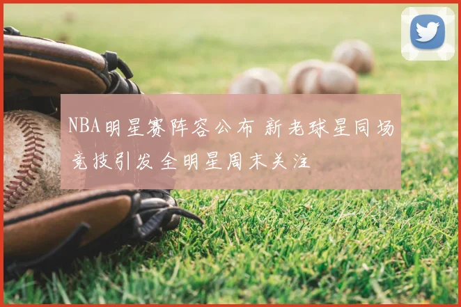 NBA明星赛阵容公布 新老球星同场竞技引发全明星周末关注