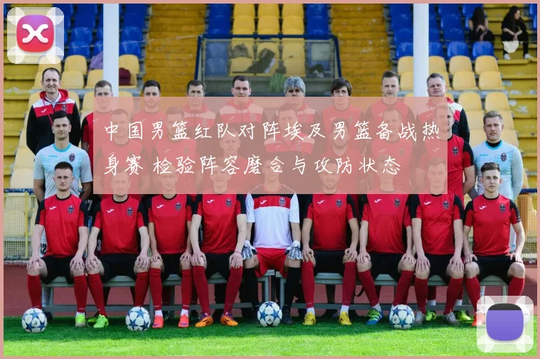 中国男篮红队对阵埃及男篮备战热身赛 检验阵容磨合与攻防状态