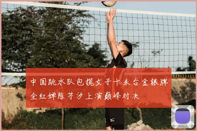 中国跳水队包揽女子十米台金银牌全红婵陈芋汐上演巅峰对决