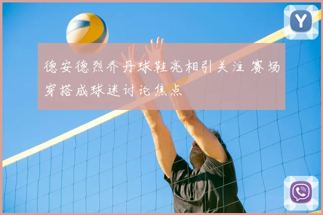 德安德烈乔丹球鞋亮相引关注 赛场穿搭成球迷讨论焦点