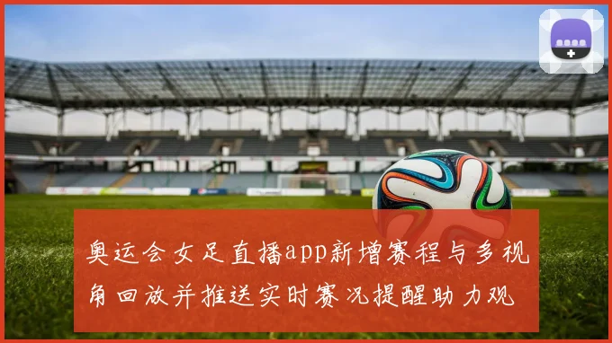 奥运会女足直播app新增赛程与多视角回放并推送实时赛况提醒助力观赛