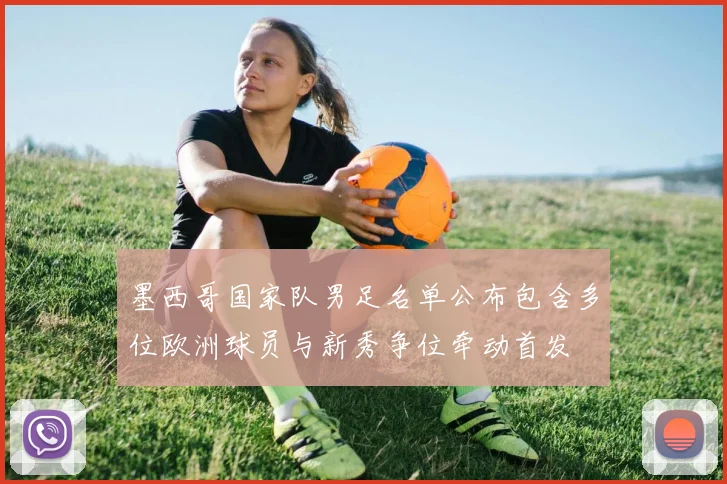 墨西哥国家队男足名单公布包含多位欧洲球员与新秀争位牵动首发