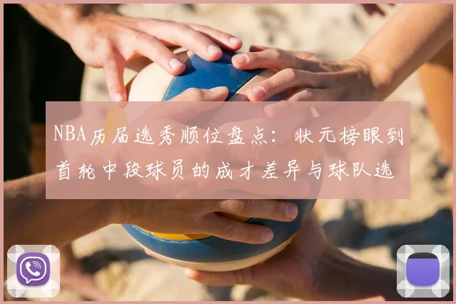 NBA历届选秀顺位盘点:状元榜眼到首轮中段球员的成才差异与球队选材价值