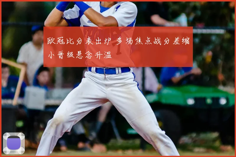 欧冠比分表出炉 多场焦点战分差缩小晋级悬念升温