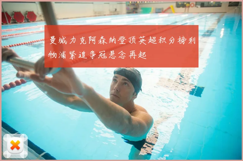 曼城力克阿森纳登顶英超积分榜利物浦紧追争冠悬念再起