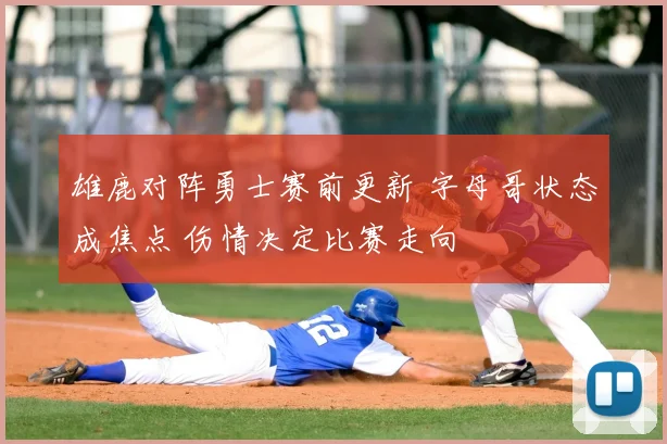 雄鹿对阵勇士赛前更新 字母哥状态成焦点 伤情决定比赛走向