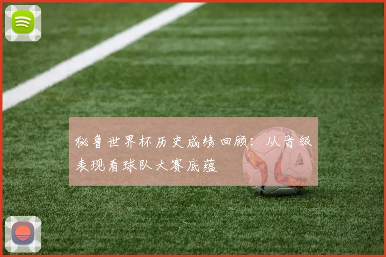 秘鲁世界杯历史成绩回顾：从晋级表现看球队大赛底蕴