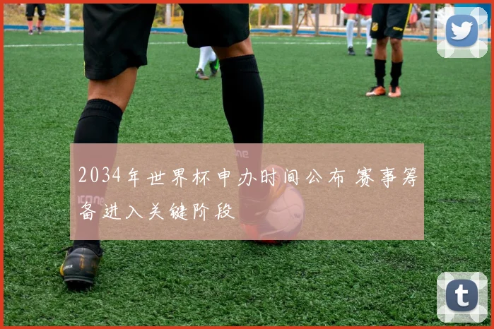 2034年世界杯申办时间公布 赛事筹备进入关键阶段