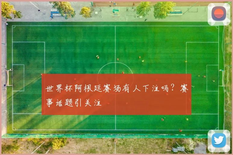 世界杯阿根廷赛场有人下注吗？赛事话题引关注