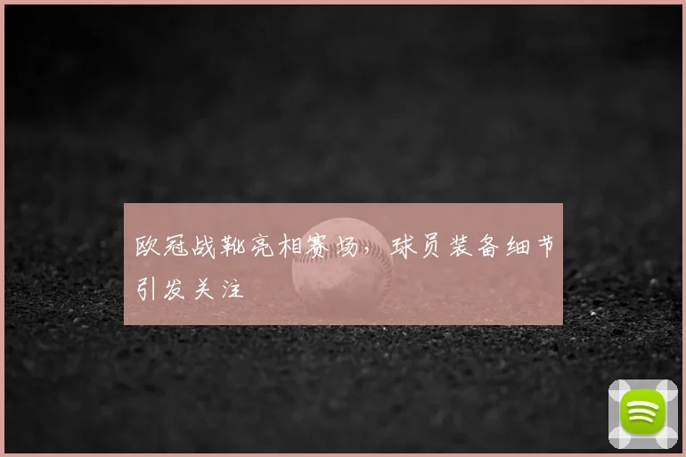 欧冠战靴亮相赛场，球员装备细节引发关注