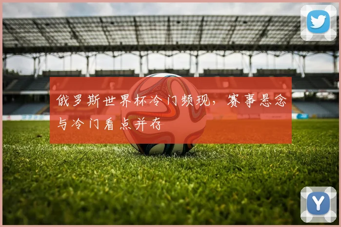 俄罗斯世界杯冷门频现,赛事悬念与冷门看点并存