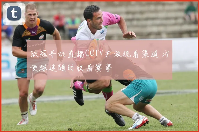 欧冠手机直播CCTV开放观看渠道 方便球迷随时收看赛事