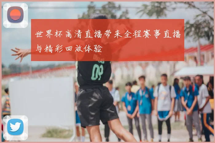 世界杯高清直播带来全程赛事直播与精彩回放体验