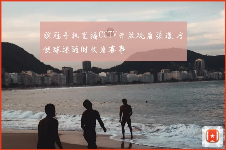欧冠手机直播CCTV开放观看渠道 方便球迷随时收看赛事