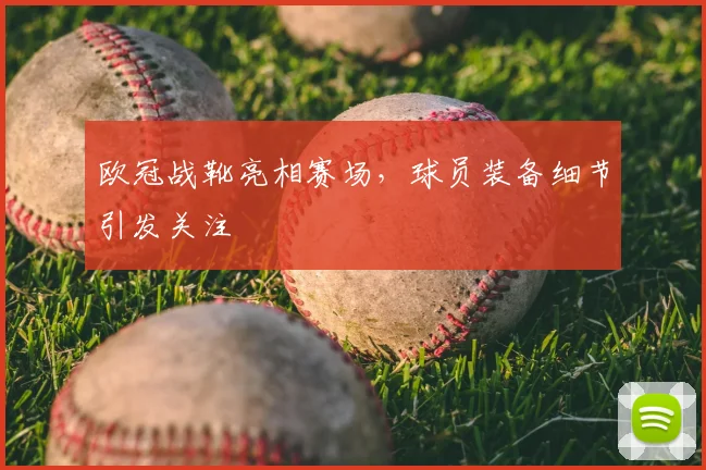 欧冠战靴亮相赛场，球员装备细节引发关注