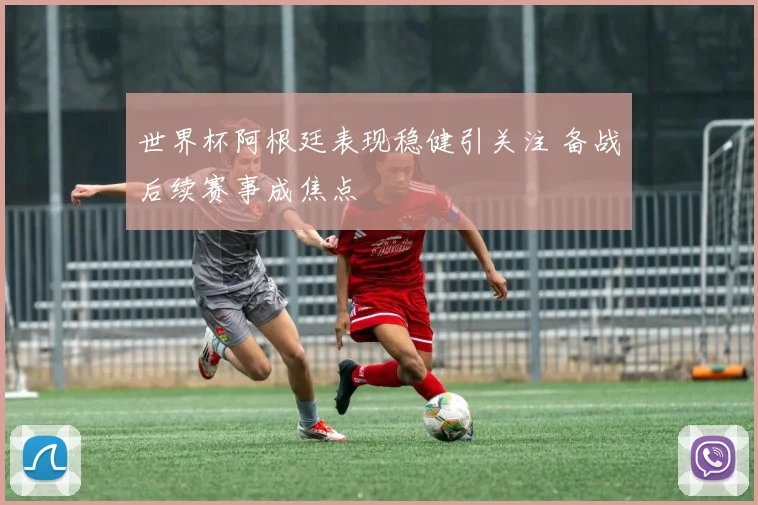 世界杯阿根廷表现稳健引关注 备战后续赛事成焦点