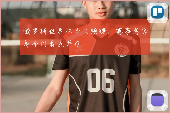 俄罗斯世界杯冷门频现，赛事悬念与冷门看点并存